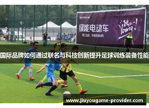 国际品牌如何通过联名与科技创新提升足球训练装备性能